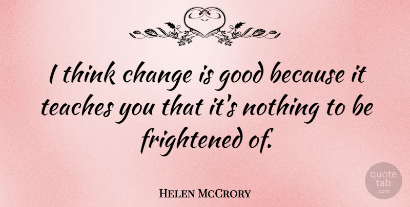 Helen McCrory Quote About Thinking, Change Is Good, Frightened: I Think Change Is Good...