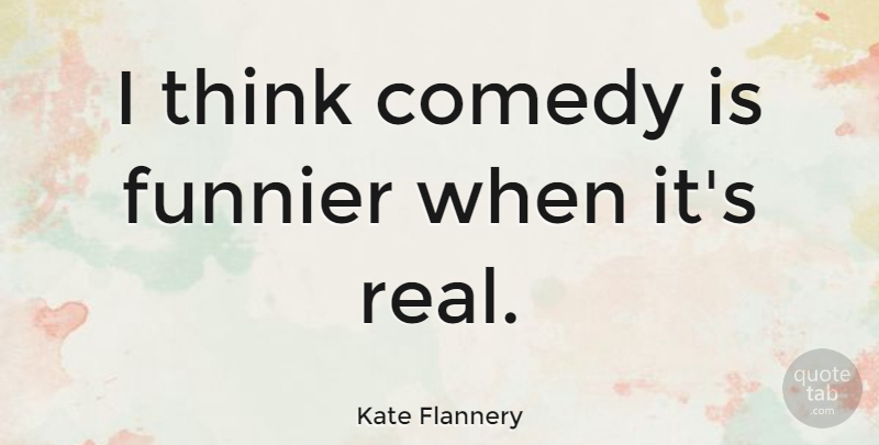 Kate Flannery Quote About Real, Thinking, Comedy: I Think Comedy Is Funnier...