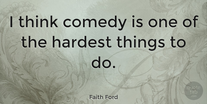 Faith Ford Quote About Thinking, Comedy, Hardest: I Think Comedy Is One...