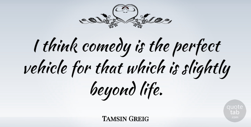 Tamsin Greig Quote About Beyond, Life, Slightly, Vehicle: I Think Comedy Is The...