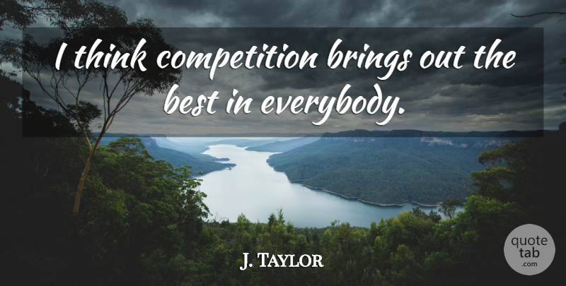 J. Taylor Quote About Best, Brings, Competition: I Think Competition Brings Out...