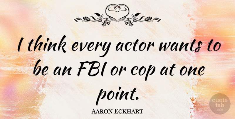 Aaron Eckhart Quote About Thinking, Actors, Want: I Think Every Actor Wants...