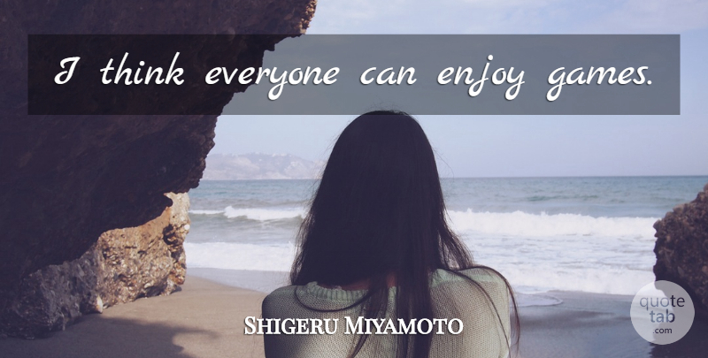 Shigeru Miyamoto Quote About Thinking, Games, Enjoy: I Think Everyone Can Enjoy...