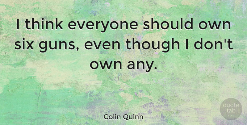 Colin Quinn Quote About Thinking, Gun, Six: I Think Everyone Should Own...