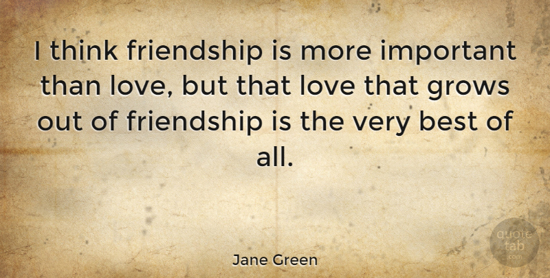 Jane Green Quote About Best, Friendship, Grows, Love: I Think Friendship Is More...