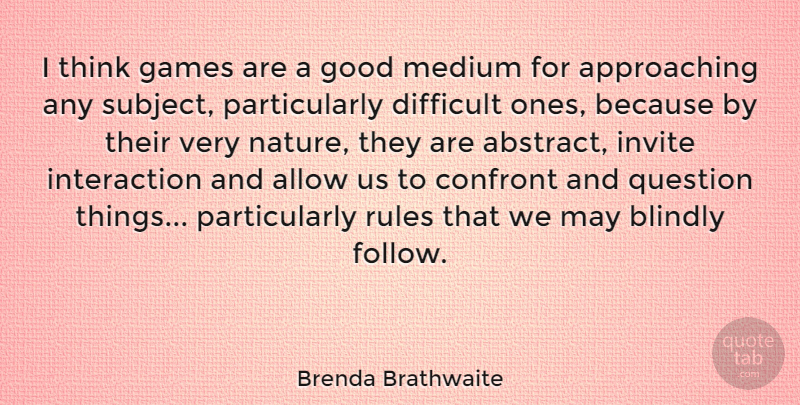 Brenda Brathwaite Quote About Allow, Blindly, Confront, Difficult, Games: I Think Games Are A...