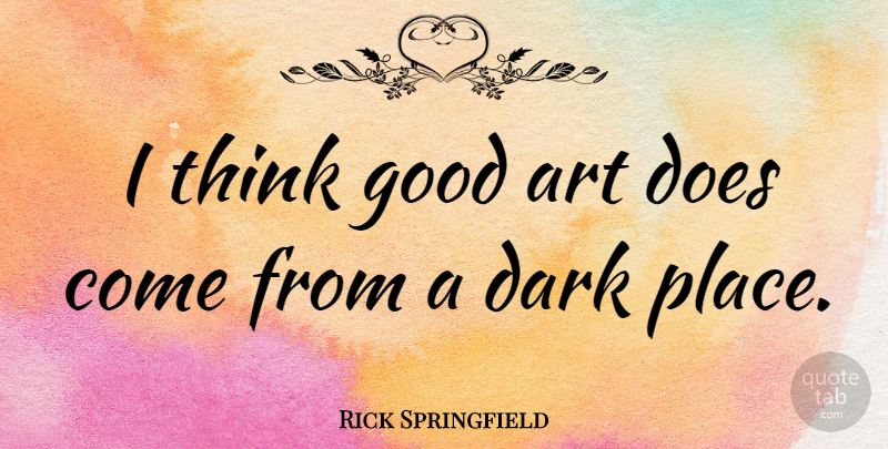 Rick Springfield Quote About Art, Dark, Thinking: I Think Good Art Does...