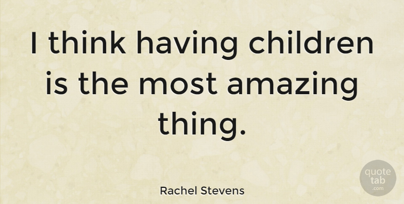 Rachel Stevens Quote About Children, Thinking, Most Amazing: I Think Having Children Is...