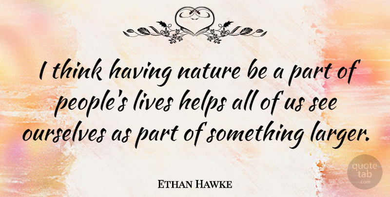 Ethan Hawke Quote About Thinking, People, Helping: I Think Having Nature Be...