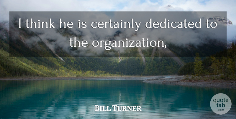 Bill Turner Quote About Certainly, Dedicated: I Think He Is Certainly...