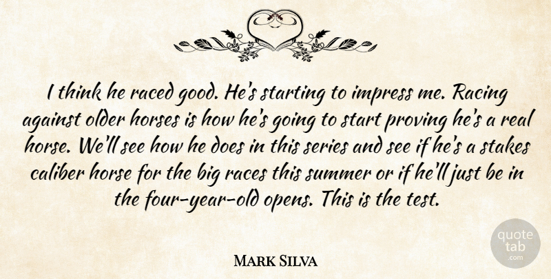 Mark Silva Quote About Against, Caliber, Horses, Impress, Older: I Think He Raced Good...