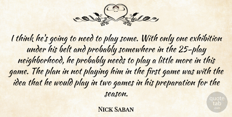 Nick Saban Quote About Belt, Exhibition, Game, Games, Needs: I Think Hes Going To...