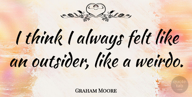 Graham Moore Quote About undefined: I Think I Always Felt...