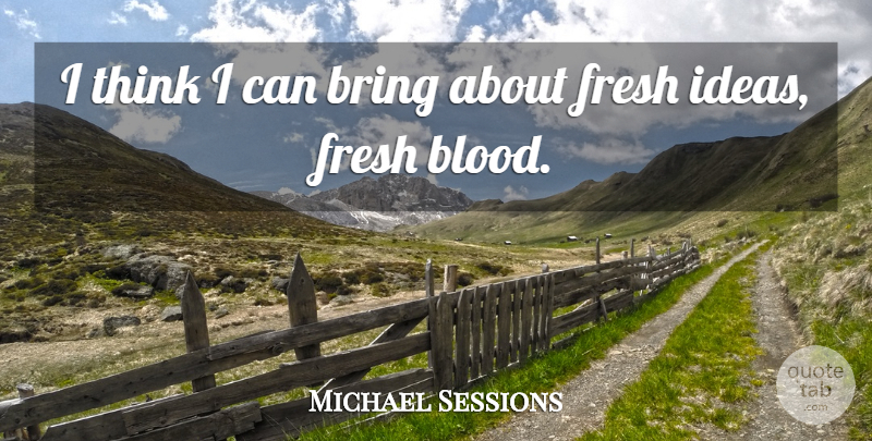 Michael Sessions Quote About Bring, Fresh, Ideas: I Think I Can Bring...