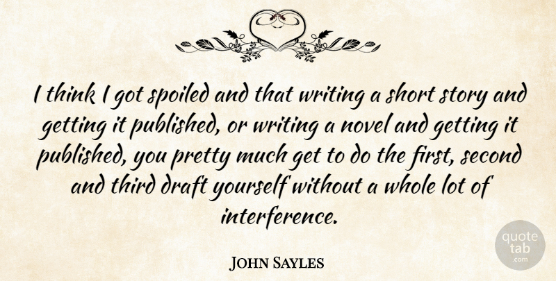 John Sayles Quote About Writing, Thinking, Stories: I Think I Got Spoiled...