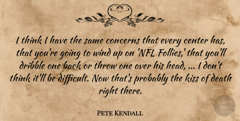 Pete Kendall Quote About Center, Concerns, Death, Dribble, Kiss: I Think I Have The...