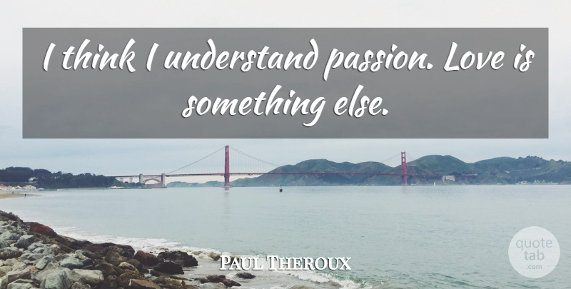 Paul Theroux Quote About Passion, Thinking, Love Is: I Think I Understand Passion...
