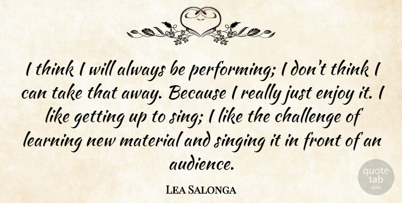 Lea Salonga Quote About Thinking, Challenges, Singing: I Think I Will Always...