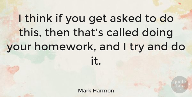 Mark Harmon Quote About Thinking, Trying, Homework: I Think If You Get...