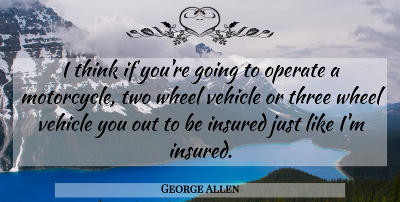 George Allen Quote About Operate, Three, Vehicle, Wheel: I Think If Youre Going...