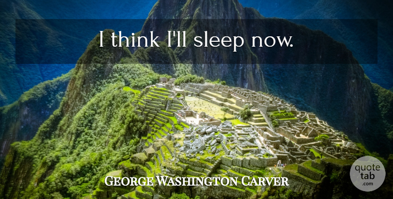 George Washington Carver Quote About Sleep, Thinking, Last Words: I Think Ill Sleep Now...
