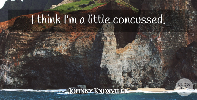 Johnny Knoxville Quote About Thinking, Littles: I Think Im A Little...