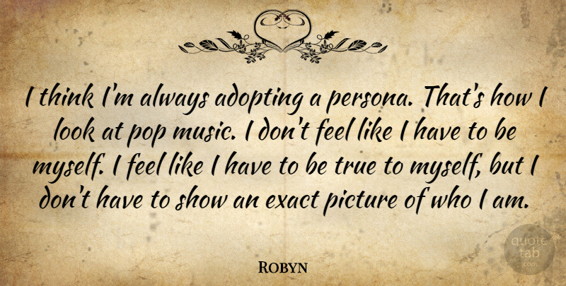 Robyn Quote About Adopting, Exact, Music, Pop: I Think Im Always Adopting...