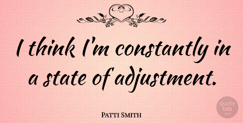 Patti Smith Quote About Thinking, States, Adjustment: I Think Im Constantly In...