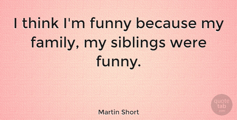 Martin Short Quote About Brother, Sibling, Thinking: I Think Im Funny Because...