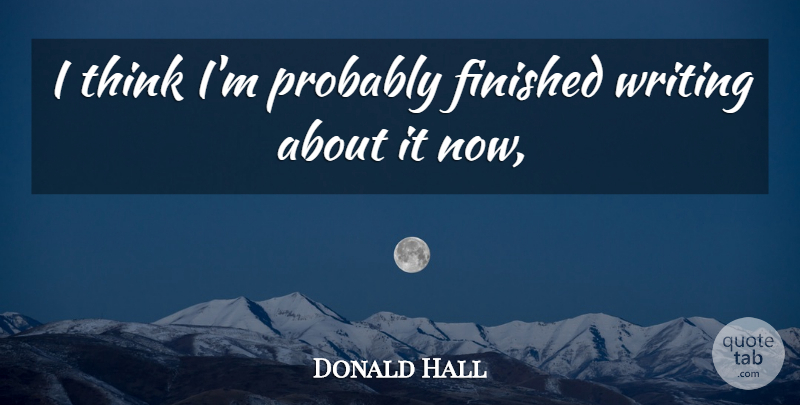 Donald Hall Quote About Finished: I Think Im Probably Finished...