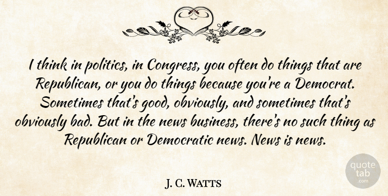 J. C. Watts Quote About Business, Thinking, News: I Think In Politics In...