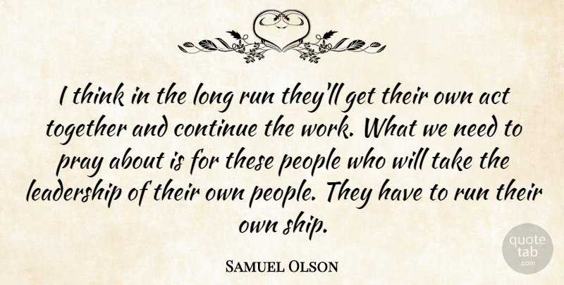Samuel Olson Quote About Act, Continue, Leadership, People, Pray: I Think In The Long...