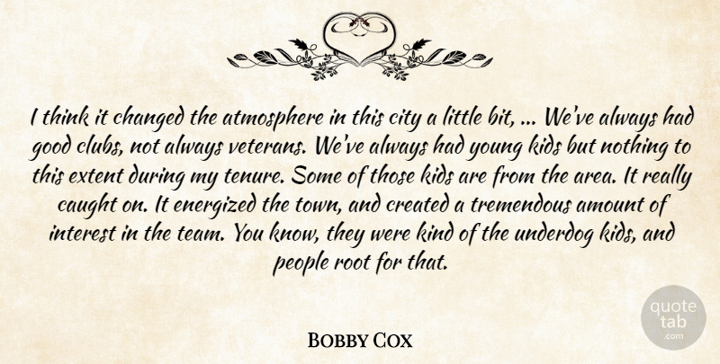 Bobby Cox Quote About Amount, Atmosphere, Caught, Changed, City: I Think It Changed The...