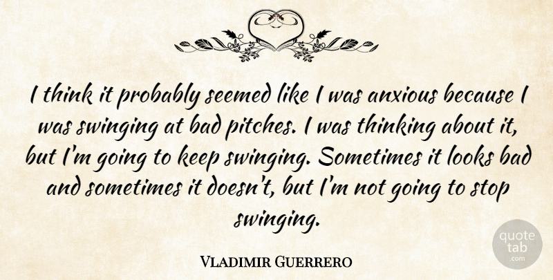 Vladimir Guerrero Quote About Anxious, Bad, Looks, Seemed, Stop: I Think It Probably Seemed...