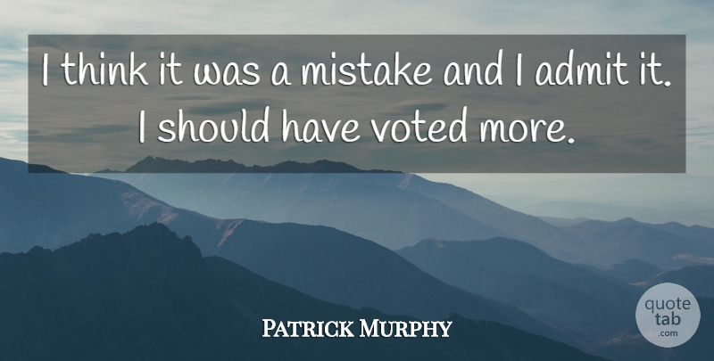Patrick Murphy Quote About Admit, Mistake, Voted: I Think It Was A...