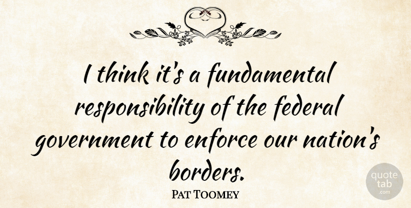 Pat Toomey Quote About Enforce, Federal, Government, Responsibility: I Think Its A Fundamental...
