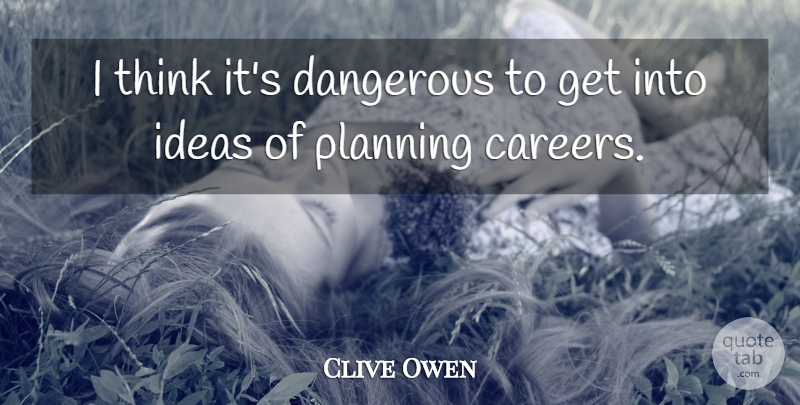 Clive Owen Quote About Thinking, Careers, Ideas: I Think Its Dangerous To...