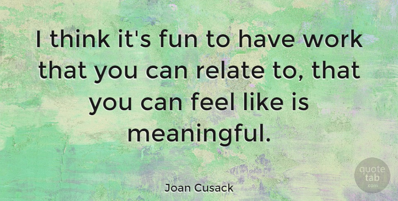 Joan Cusack Quote About Meaningful, Fun, Thinking: I Think Its Fun To...