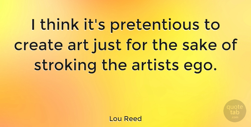 Lou Reed Quote About Art, Thinking, Ego: I Think Its Pretentious To...