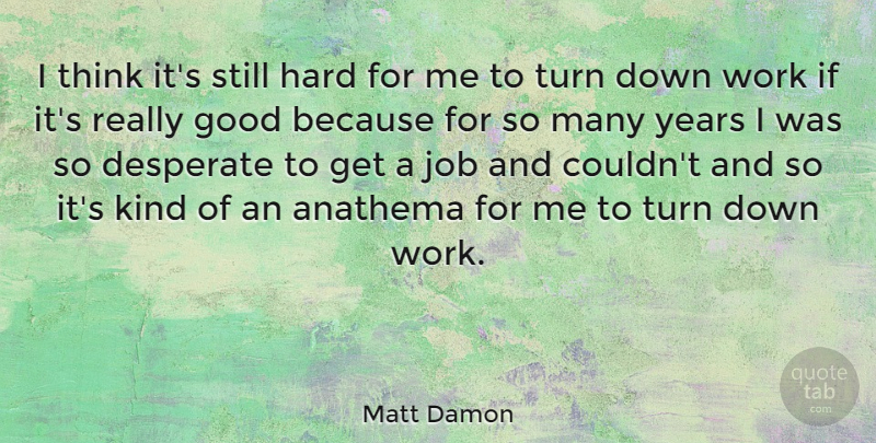 Matt Damon Quote About Jobs, Thinking, Years: I Think Its Still Hard...