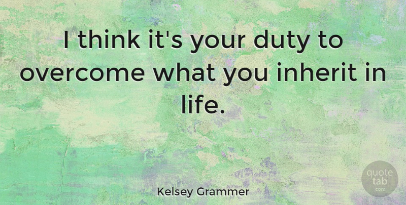 Kelsey Grammer Quote About Thinking, Overcoming, Duty: I Think Its Your Duty...