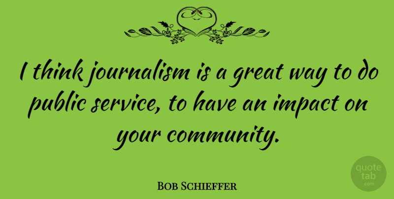 Bob Schieffer Quote About Thinking, Impact, Community: I Think Journalism Is A...