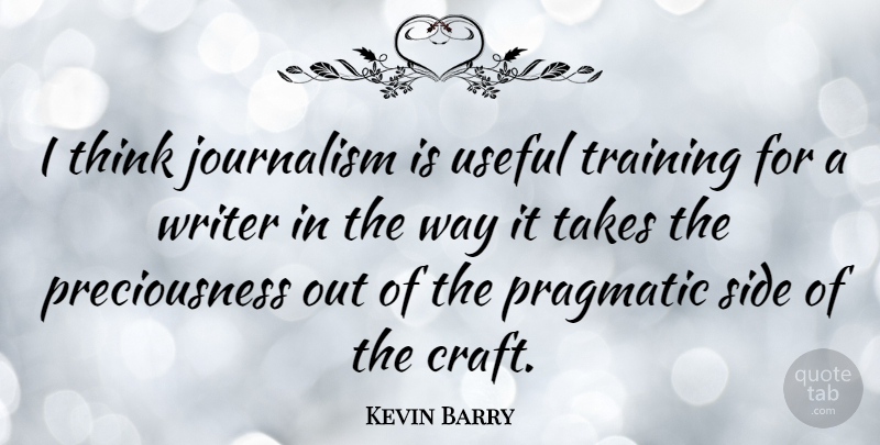 Kevin Barry Quote About Pragmatic, Side, Takes, Useful: I Think Journalism Is Useful...