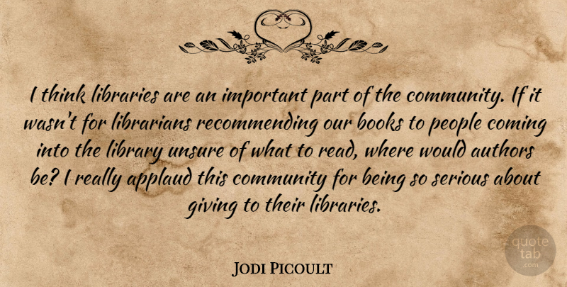 Jodi Picoult Quote About Applaud, Authors, Books, Coming, Community: I Think Libraries Are An...