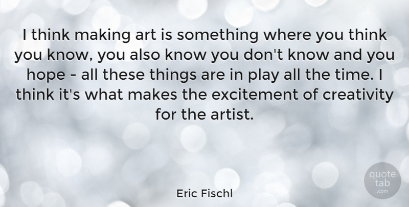 Eric Fischl Quote About Art, Creativity, Excitement, Hope, Time: I Think Making Art Is...