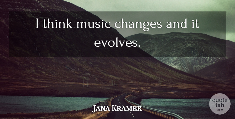 Jana Kramer Quote About Thinking, Evolve: I Think Music Changes And...