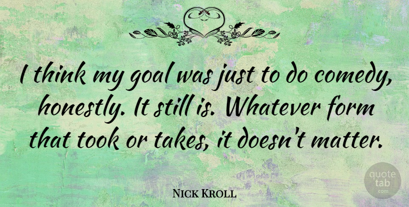 Nick Kroll Quote About Thinking, Goal, Matter: I Think My Goal Was...