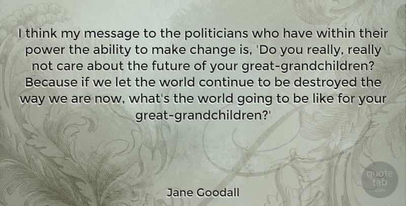 Jane Goodall Quote About Ability, Care, Change, Continue, Destroyed: I Think My Message To...