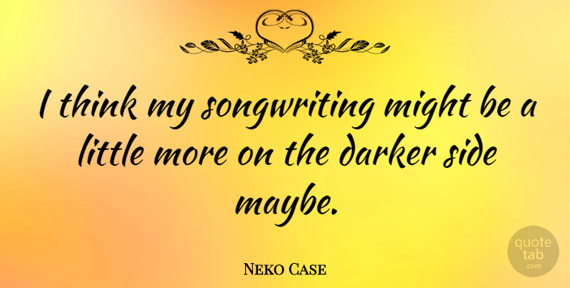 Neko Case Quote About Thinking, Might, Sides: I Think My Songwriting Might...