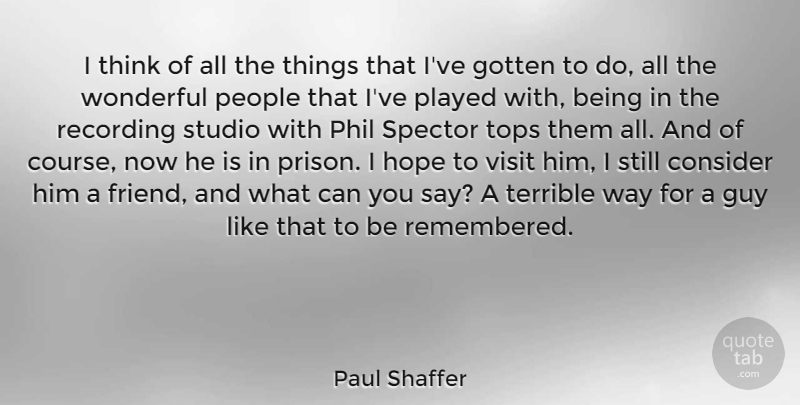 Paul Shaffer Quote About Consider, Gotten, Guy, Hope, People: I Think Of All The...